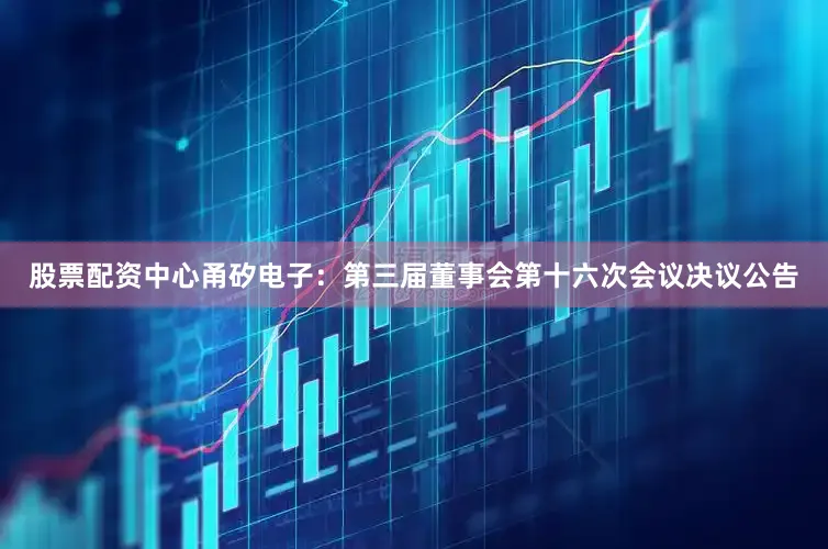 股票配资中心甬矽电子：第三届董事会第十六次会议决议公告