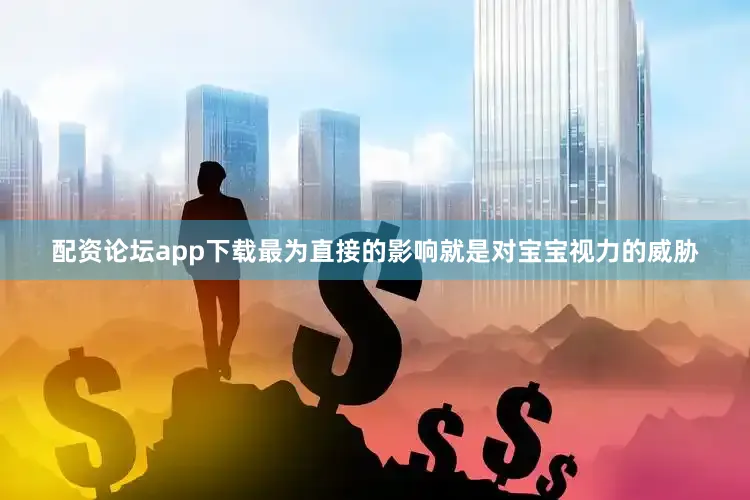 配资论坛app下载最为直接的影响就是对宝宝视力的威胁