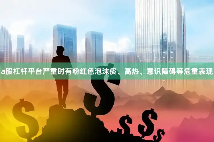 a股杠杆平台严重时有粉红色泡沫痰、高热、意识障碍等危重表现