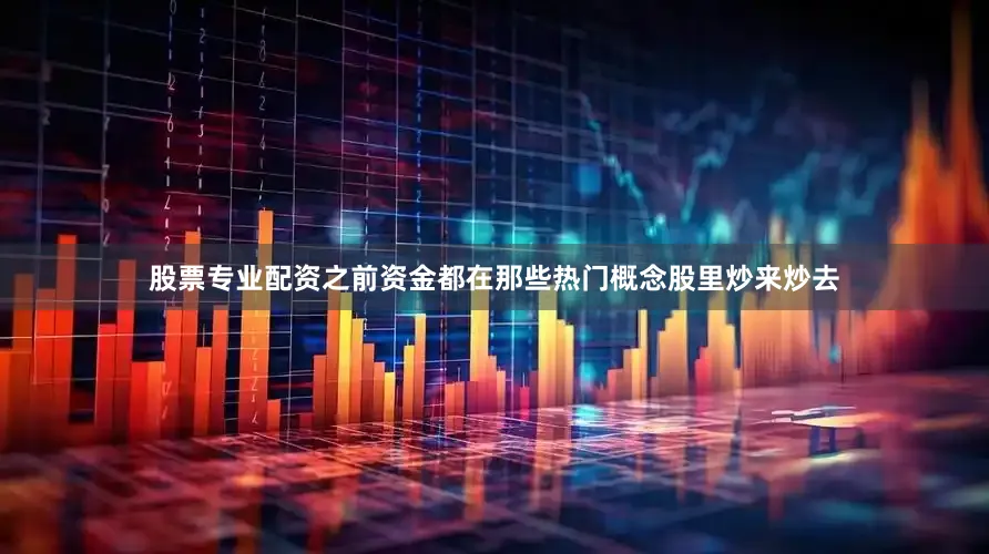 股票专业配资之前资金都在那些热门概念股里炒来炒去