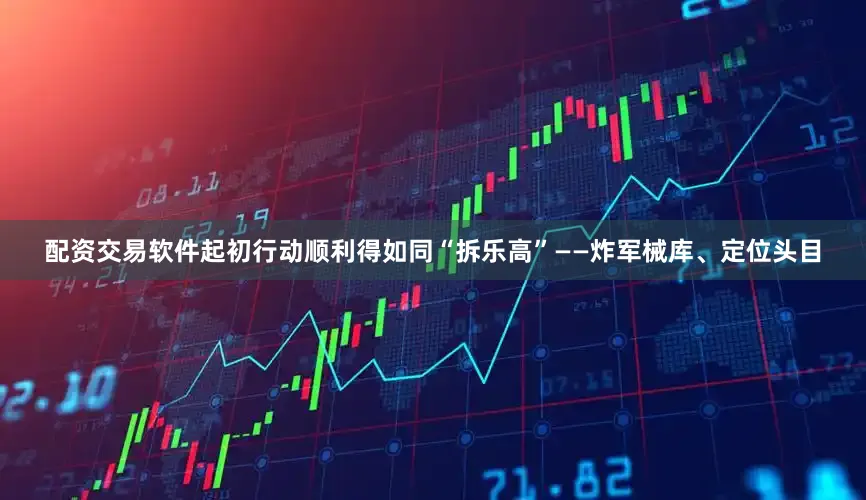 配资交易软件起初行动顺利得如同“拆乐高”——炸军械库、定位头目