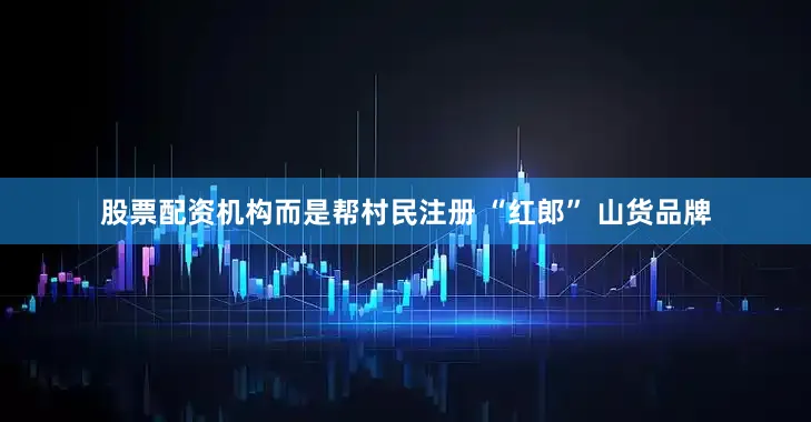 股票配资机构而是帮村民注册 “红郎” 山货品牌