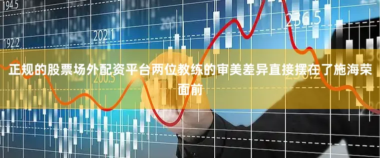 正规的股票场外配资平台两位教练的审美差异直接摆在了施海荣面前