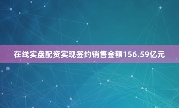 在线实盘配资实现签约销售金额156.59亿元