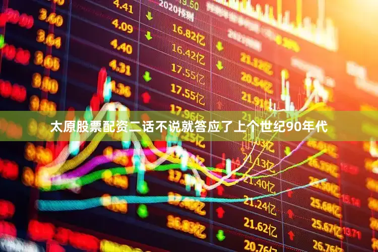 太原股票配资二话不说就答应了上个世纪90年代